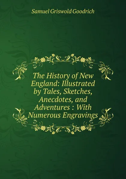 Обложка книги The History of New England: Illustrated by Tales, Sketches, Anecdotes, and Adventures : With Numerous Engravings, Samuel G. Goodrich