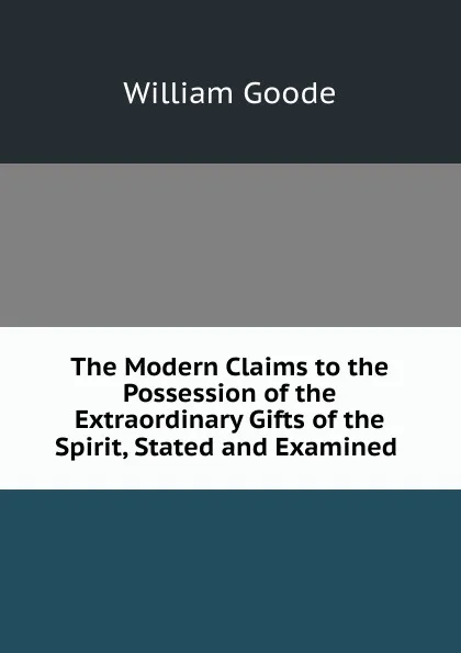 Обложка книги The Modern Claims to the Possession of the Extraordinary Gifts of the Spirit, Stated and Examined ., William Goode