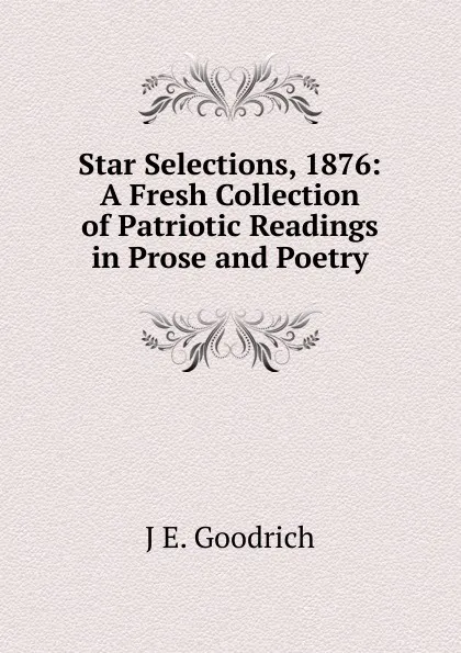 Обложка книги Star Selections, 1876: A Fresh Collection of Patriotic Readings in Prose and Poetry, J E. Goodrich