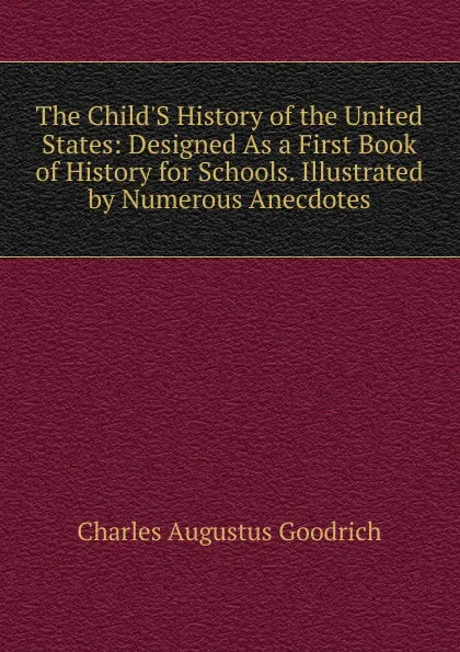 Обложка книги The Child.S History of the United States: Designed As a First Book of History for Schools. Illustrated by Numerous Anecdotes, Charles Augustus Goodrich