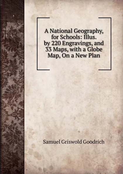 Обложка книги A National Geography, for Schools: Illus. by 220 Engravings, and 33 Maps, with a Globe Map, On a New Plan, Samuel G. Goodrich