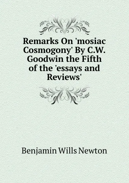 Обложка книги Remarks On .mosiac Cosmogony. By C.W. Goodwin the Fifth of the .essays and Reviews.., Benjamin Wills Newton