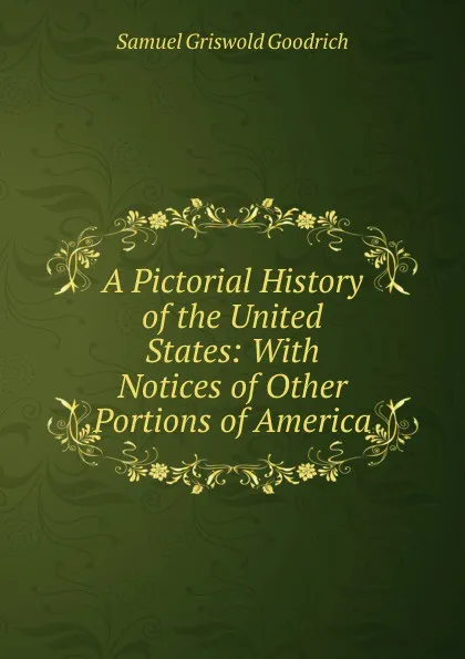 Обложка книги A Pictorial History of the United States: With Notices of Other Portions of America, Samuel G. Goodrich