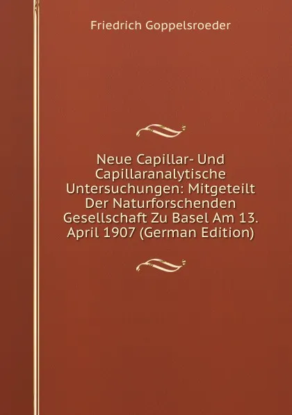 Обложка книги Neue Capillar- Und Capillaranalytische Untersuchungen: Mitgeteilt Der Naturforschenden Gesellschaft Zu Basel Am 13. April 1907 (German Edition), Friedrich Goppelsroeder