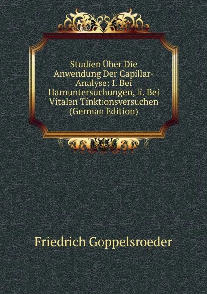 Обложка книги Studien Uber Die Anwendung Der Capillar-Analyse: I. Bei Harnuntersuchungen, Ii. Bei Vitalen Tinktionsversuchen (German Edition), Friedrich Goppelsroeder