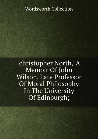 Обложка книги .christopher North,. A Memoir Of John Wilson, Late Professor Of Moral Philosophy In The University Of Edinburgh;, Wordsworth Collection