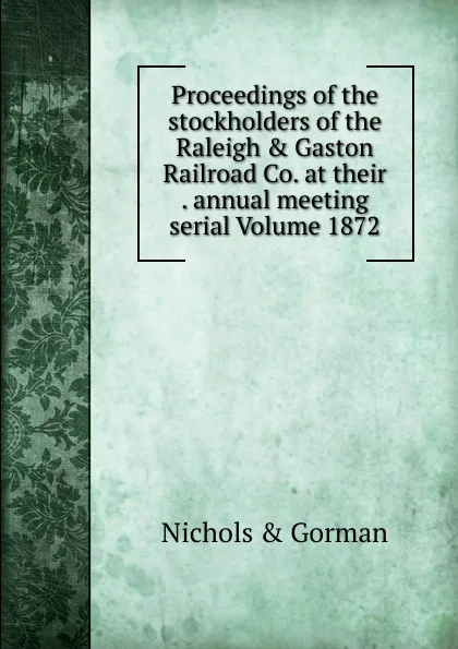 Обложка книги Proceedings of the stockholders of the Raleigh . Gaston Railroad Co. at their . annual meeting serial Volume 1872, Nichols & Gorman