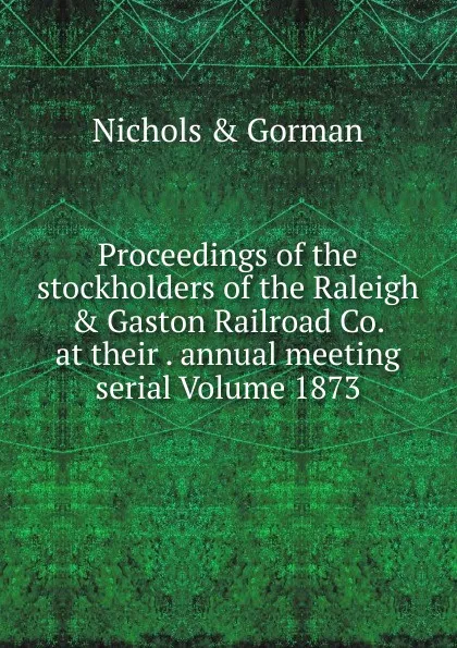 Обложка книги Proceedings of the stockholders of the Raleigh . Gaston Railroad Co. at their . annual meeting serial Volume 1873, Nichols & Gorman