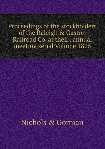 Обложка книги Proceedings of the stockholders of the Raleigh . Gaston Railroad Co. at their . annual meeting serial Volume 1876, Nichols & Gorman