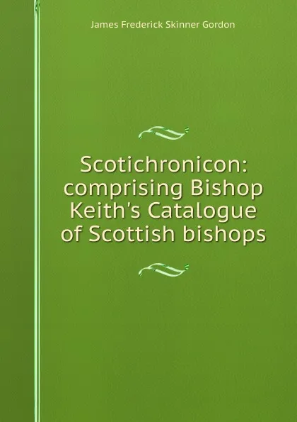 Обложка книги Scotichronicon: comprising Bishop Keith.s Catalogue of Scottish bishops, James Frederick Skinner Gordon