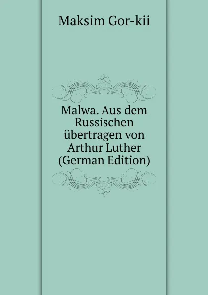 Обложка книги Malwa. Aus dem Russischen ubertragen von Arthur Luther (German Edition), Maksim Gor-kii