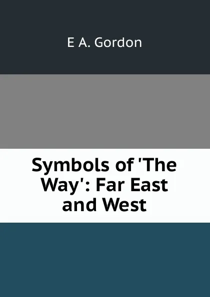 Обложка книги Symbols of .The Way.: Far East and West, E A. Gordon