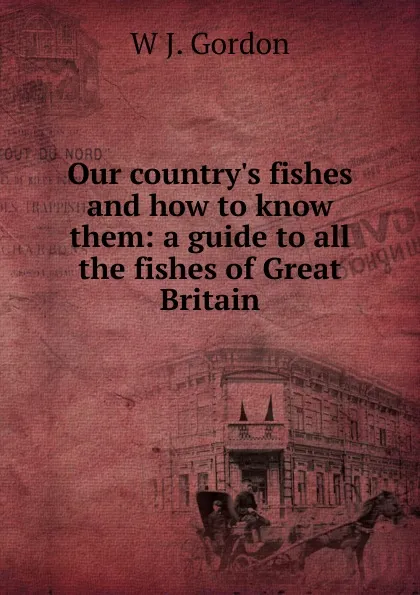 Обложка книги Our country.s fishes and how to know them: a guide to all the fishes of Great Britain, W J. Gordon