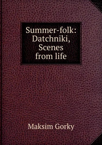 Обложка книги Summer-folk: Datchniki, Scenes from life, Максим Алексеевич Горький