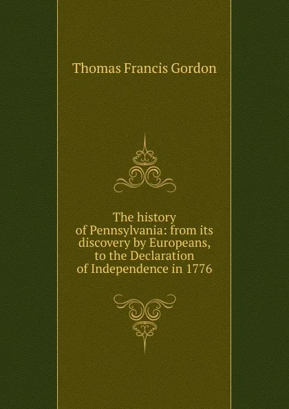 Обложка книги The history of Pennsylvania: from its discovery by Europeans, to the Declaration of Independence in 1776, Thomas Francis Gordon