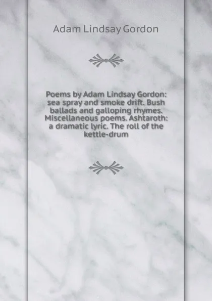 Обложка книги Poems by Adam Lindsay Gordon: sea spray and smoke drift. Bush ballads and galloping rhymes. Miscellaneous poems. Ashtaroth: a dramatic lyric. The roll of the kettle-drum, Adam Lindsay Gordon