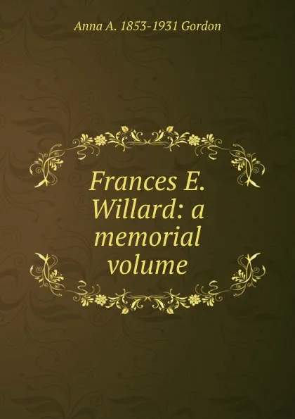 Обложка книги Frances E. Willard: a memorial volume, Anna A. 1853-1931 Gordon