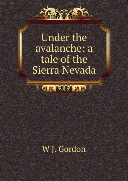 Обложка книги Under the avalanche: a tale of the Sierra Nevada, W J. Gordon