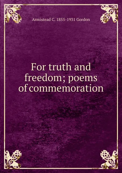 Обложка книги For truth and freedom; poems of commemoration, Armistead C. 1855-1931 Gordon