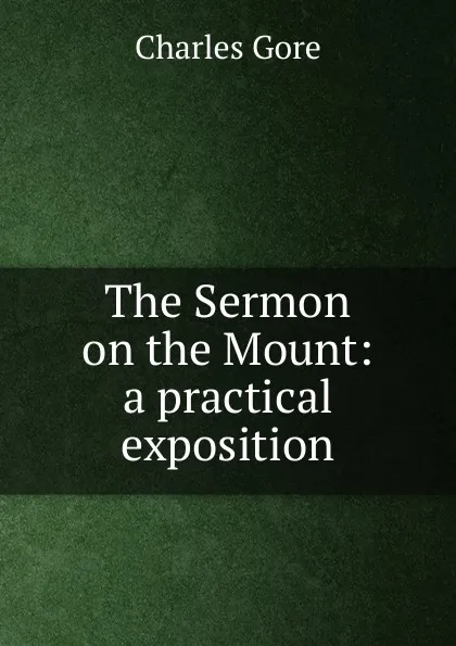 Обложка книги The Sermon on the Mount: a practical exposition, Charles Gore