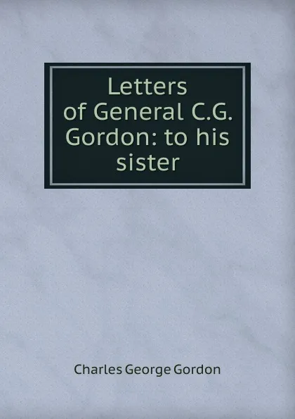 Обложка книги Letters of General C.G. Gordon: to his sister, Charles George Gordon