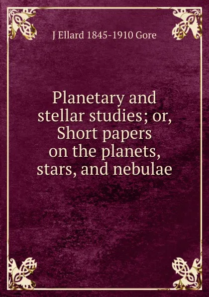 Обложка книги Planetary and stellar studies; or, Short papers on the planets, stars, and nebulae, J Ellard 1845-1910 Gore