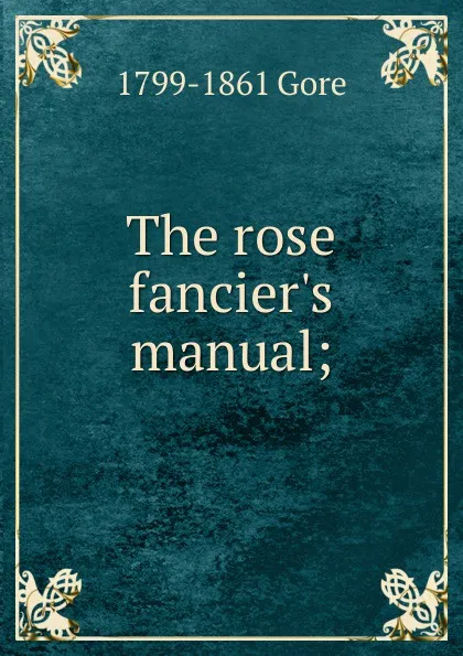 Обложка книги The rose fancier.s manual;, 1799-1861 Gore