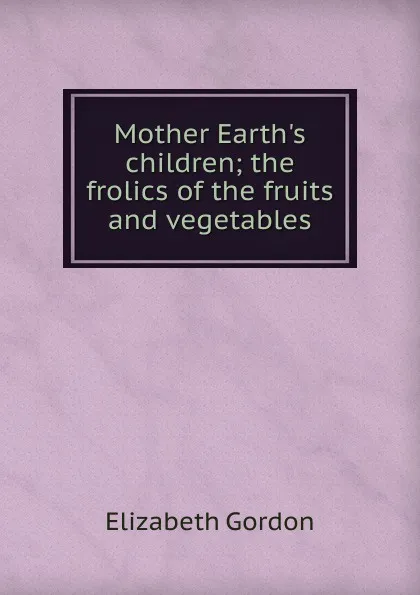 Обложка книги Mother Earth.s children; the frolics of the fruits and vegetables, Elizabeth Gordon