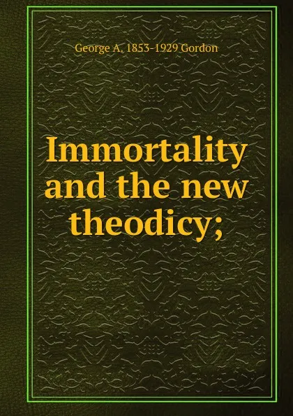 Обложка книги Immortality and the new theodicy;, George A. 1853-1929 Gordon