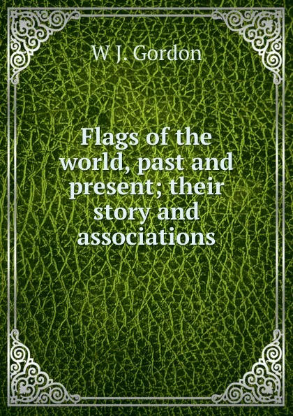 Обложка книги Flags of the world, past and present; their story and associations, W J. Gordon