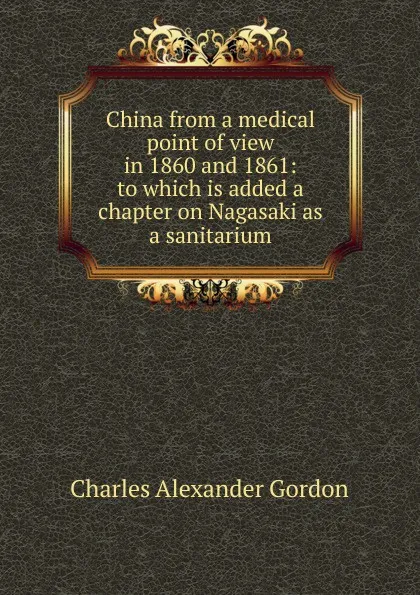 Обложка книги China from a medical point of view in 1860 and 1861: to which is added a chapter on Nagasaki as a sanitarium, Charles Alexander Gordon