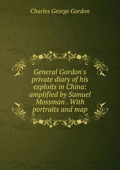 Обложка книги General Gordon.s private diary of his exploits in China: amplified by Samuel Mossman . With portraits and map, Charles George Gordon