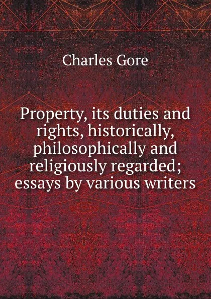 Обложка книги Property, its duties and rights, historically, philosophically and religiously regarded; essays by various writers, Charles Gore