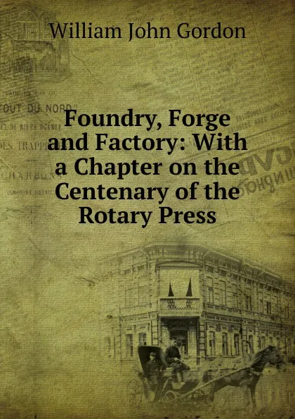 Обложка книги Foundry, Forge and Factory: With a Chapter on the Centenary of the Rotary Press, William John Gordon