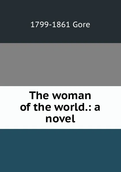 Обложка книги The woman of the world.: a novel., 1799-1861 Gore