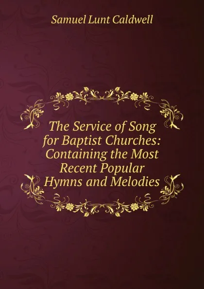 Обложка книги The Service of Song for Baptist Churches: Containing the Most Recent Popular Hymns and Melodies, Samuel Lunt Caldwell