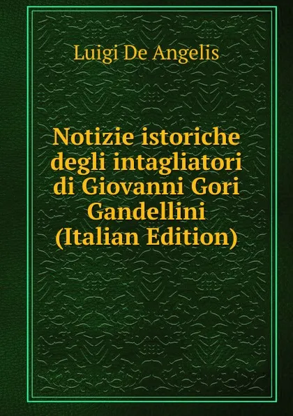 Обложка книги Notizie istoriche degli intagliatori di Giovanni Gori Gandellini  (Italian Edition), Luigi De Angelis