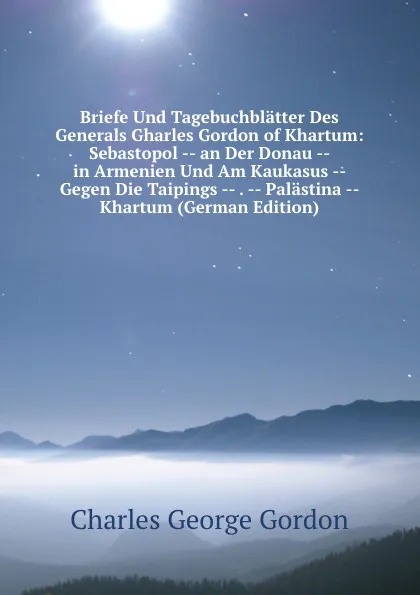 Обложка книги Briefe Und Tagebuchblatter Des Generals Gharles Gordon of Khartum: Sebastopol -- an Der Donau -- in Armenien Und Am Kaukasus -- Gegen Die Taipings -- . -- Palastina -- Khartum (German Edition), Charles George Gordon