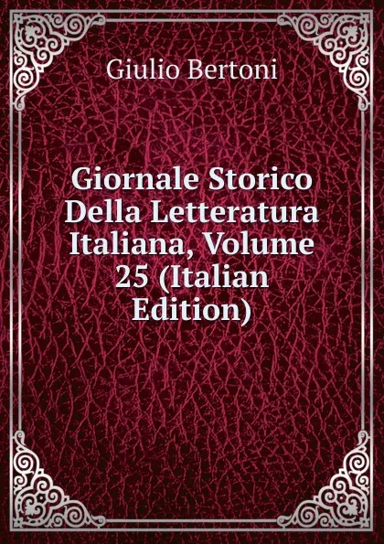 Обложка книги Giornale Storico Della Letteratura Italiana, Volume 25 (Italian Edition), Giulio Bertoni