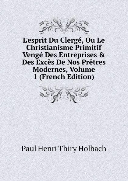 Обложка книги L.esprit Du Clerge, Ou Le Christianisme Primitif Venge Des Entreprises . Des Exces De Nos Pretres Modernes, Volume 1 (French Edition), Paul Henri Thiry Holbach