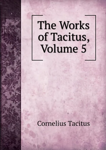 Обложка книги The Works of Tacitus, Volume 5, Tacitus Cornelius