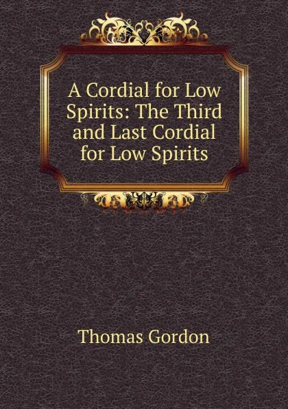 Обложка книги A Cordial for Low Spirits: The Third and Last Cordial for Low Spirits, Thomas Gordon