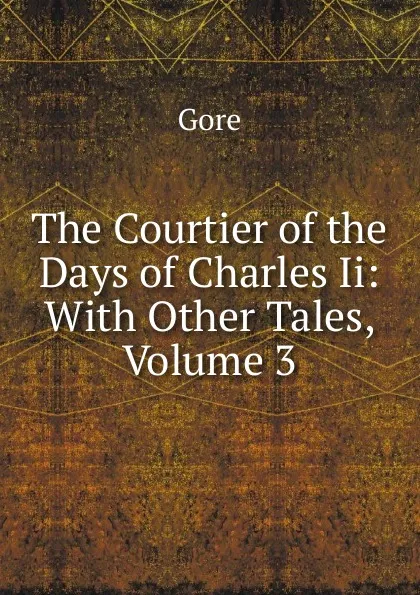 Обложка книги The Courtier of the Days of Charles Ii: With Other Tales, Volume 3, Gore