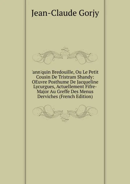 Обложка книги .ann.quin Bredouille, Ou Le Petit Cousin De Tristram Shandy: OEuvre Posthume De Jacqueline Lycurgues, Actuellement Fifre-Major Au Greffe Des Menus Derviches (French Edition), Jean-Claude Gorjy