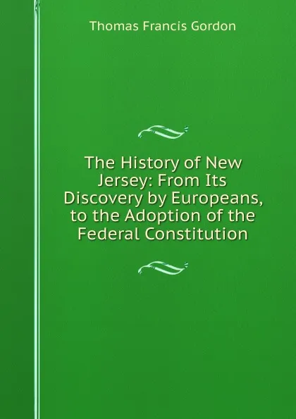 Обложка книги The History of New Jersey: From Its Discovery by Europeans, to the Adoption of the Federal Constitution, Thomas Francis Gordon