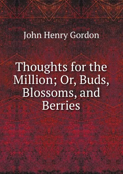 Обложка книги Thoughts for the Million; Or, Buds, Blossoms, and Berries, John Henry Gordon