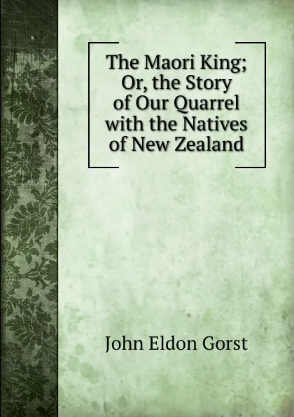 Обложка книги The Maori King; Or, the Story of Our Quarrel with the Natives of New Zealand, John Eldon Gorst