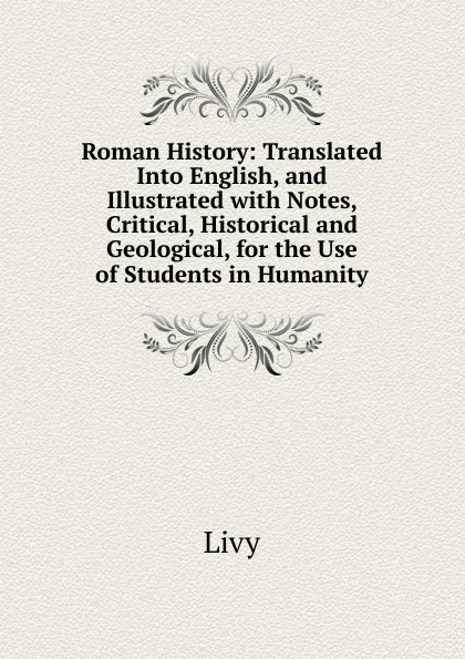 Обложка книги Roman History: Translated Into English, and Illustrated with Notes, Critical, Historical and Geological, for the Use of Students in Humanity, Titi Livi