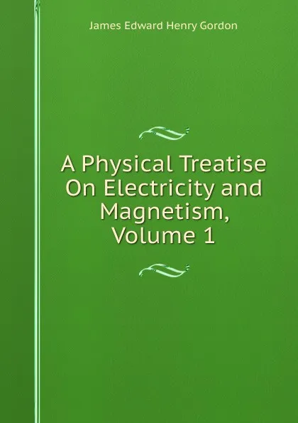 Обложка книги A Physical Treatise On Electricity and Magnetism, Volume 1, James Edward Henry Gordon