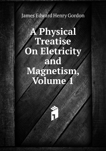 Обложка книги A Physical Treatise On Eletricity and Magnetism, Volume 1, James Edward Henry Gordon